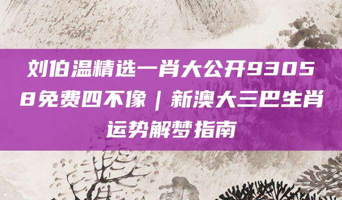 刘伯温精选一肖大公开93058免费四不像｜新澳大三巴生肖运势解梦指南
