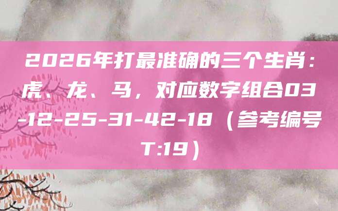 2026年打最准确的三个生肖：虎、龙、马，对应数字组合03-12-25-31-42-18（参考编号T:19）