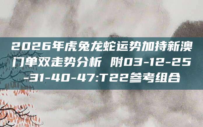 2026年虎兔龙蛇运势加持新澳门单双走势分析 附03-12-25-31-40-47:T22参考组合