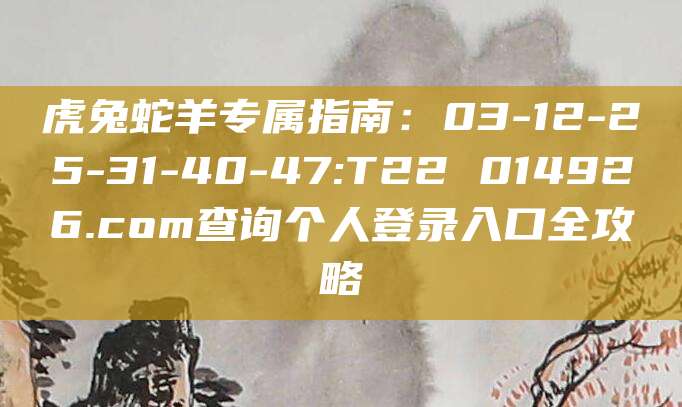 虎兔蛇羊专属指南：03-12-25-31-40-47:T22 014926.com查询个人登录入口全攻略