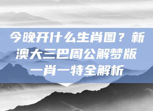 今晚开什么生肖图？新澳大三巴周公解梦版一肖一特全解析