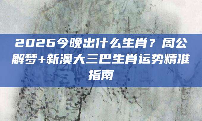 2026今晚出什么生肖？周公解梦+新澳大三巴生肖运势精准指南