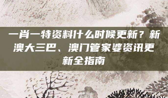 一肖一特资料什么时候更新？新澳大三巴、澳门管家婆资讯更新全指南