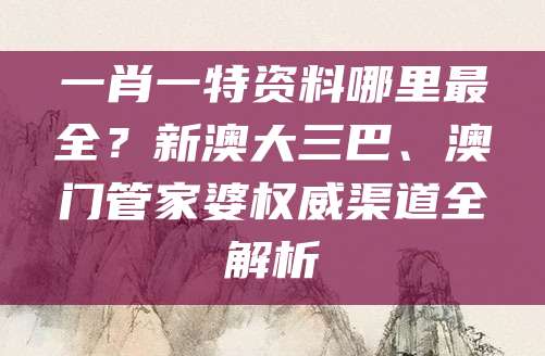 一肖一特资料哪里最全？新澳大三巴、澳门管家婆权威渠道全解析