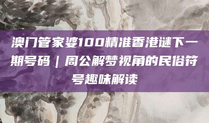 澳门管家婆100精准香港谜下一期号码｜周公解梦视角的民俗符号趣味解读