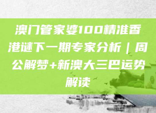 澳门管家婆100精准香港谜下一期专家分析｜周公解梦+新澳大三巴运势解读