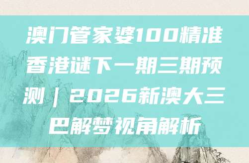 澳门管家婆100精准香港谜下一期三期预测｜2026新澳大三巴解梦视角解析