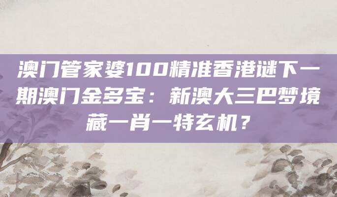 澳门管家婆100精准香港谜下一期澳门金多宝：新澳大三巴梦境藏一肖一特玄机？